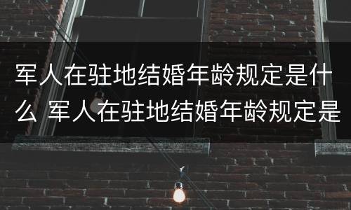 军人在驻地结婚年龄规定是什么 军人在驻地结婚年龄规定是什么意思