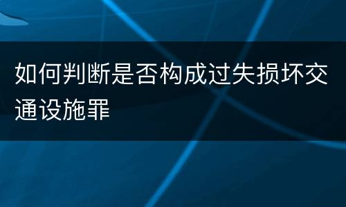 如何判断是否构成过失损坏交通设施罪