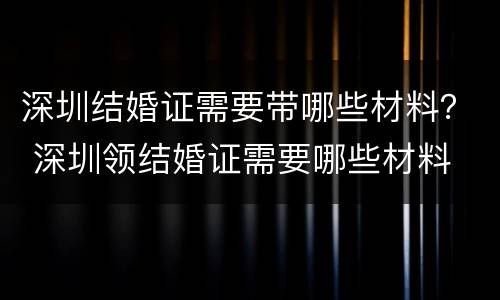 深圳结婚证需要带哪些材料？ 深圳领结婚证需要哪些材料