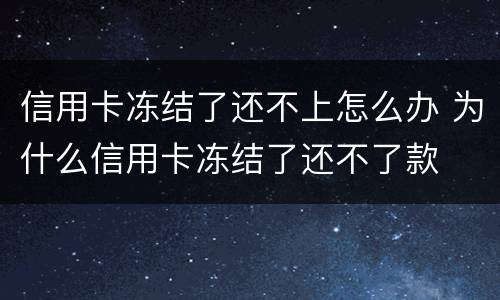 信用卡冻结了还不上怎么办 为什么信用卡冻结了还不了款