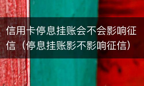 信用卡停息挂账会不会影响征信（停息挂账影不影响征信）