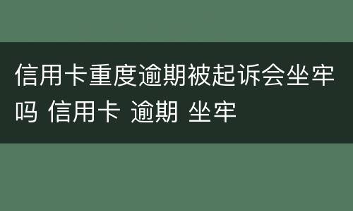 信用卡重度逾期被起诉会坐牢吗 信用卡 逾期 坐牢