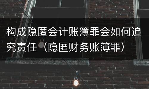 构成隐匿会计账簿罪会如何追究责任（隐匿财务账簿罪）