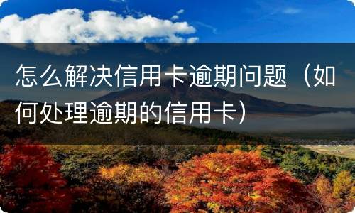 怎么解决信用卡逾期问题（如何处理逾期的信用卡）