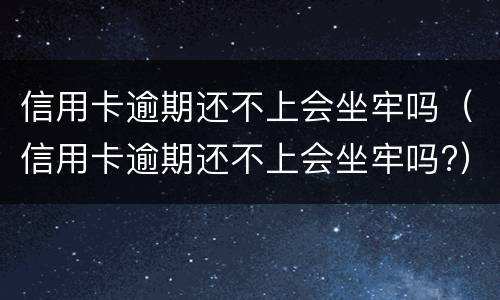 信用卡逾期还不上会坐牢吗（信用卡逾期还不上会坐牢吗?）