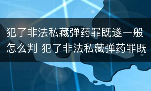 犯了非法私藏弹药罪既遂一般怎么判 犯了非法私藏弹药罪既遂一般怎么判