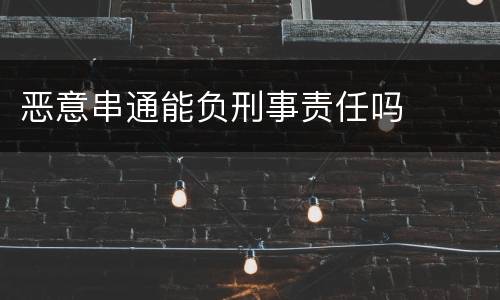 恶意串通能负刑事责任吗