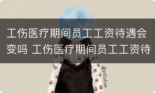 工伤医疗期间员工工资待遇会变吗 工伤医疗期间员工工资待遇会变吗怎么办
