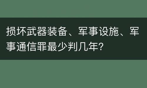 损坏武器装备、军事设施、军事通信罪最少判几年？