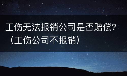 工伤无法报销公司是否赔偿？（工伤公司不报销）