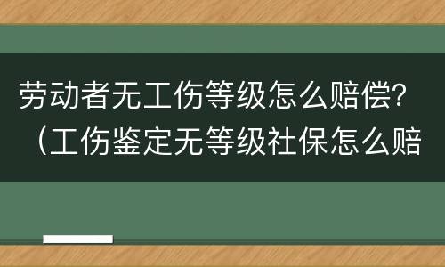 劳动者无工伤等级怎么赔偿？（工伤鉴定无等级社保怎么赔偿）