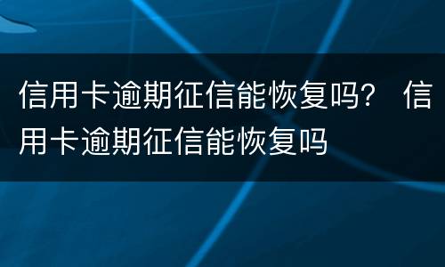 信用卡逾期征信能恢复吗？ 信用卡逾期征信能恢复吗