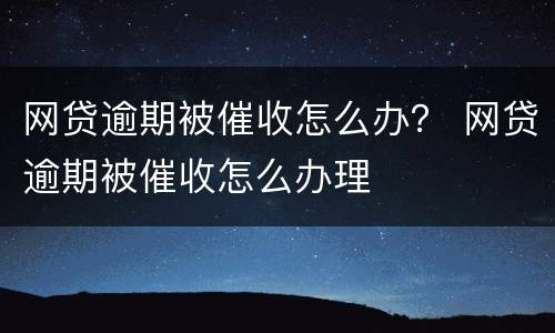 网贷逾期被催收怎么办？ 网贷逾期被催收怎么办理