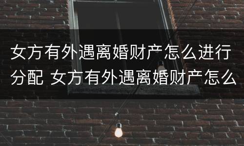 女方有外遇离婚财产怎么进行分配 女方有外遇离婚财产怎么进行分配呢
