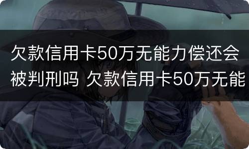 欠款信用卡50万无能力偿还会被判刑吗 欠款信用卡50万无能力偿还会被判刑吗