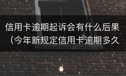 信用卡逾期起诉会有什么后果（今年新规定信用卡逾期多久会起诉）