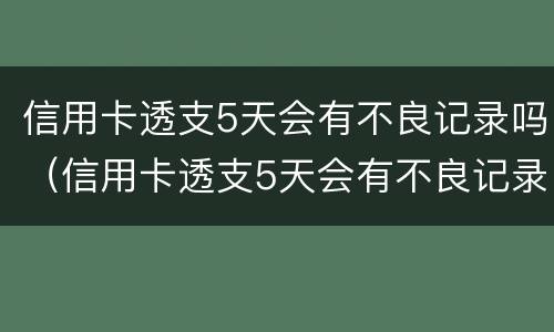 信用卡透支5天会有不良记录吗（信用卡透支5天会有不良记录吗）