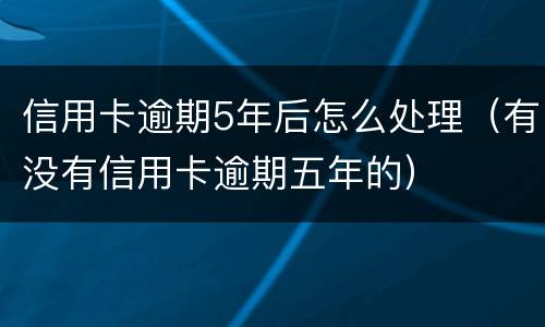 信用卡逾期5年后怎么处理（有没有信用卡逾期五年的）