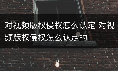 对视频版权侵权怎么认定 对视频版权侵权怎么认定的