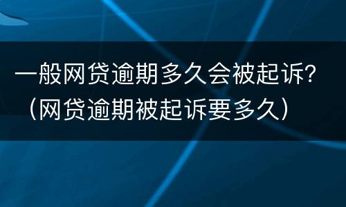 一般网贷逾期多久会被起诉？（网贷逾期被起诉要多久）