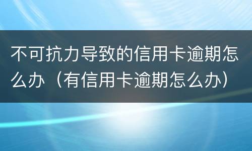 不可抗力导致的信用卡逾期怎么办（有信用卡逾期怎么办）