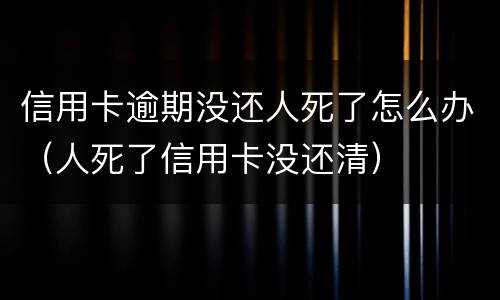 信用卡逾期没还人死了怎么办（人死了信用卡没还清）