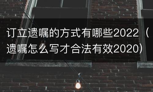 订立遗嘱的方式有哪些2022（遗嘱怎么写才合法有效2020）