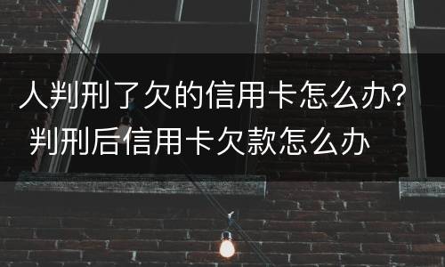 人判刑了欠的信用卡怎么办？ 判刑后信用卡欠款怎么办
