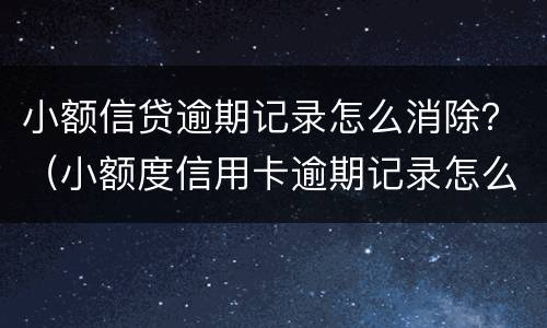 小额信贷逾期记录怎么消除？（小额度信用卡逾期记录怎么清除）