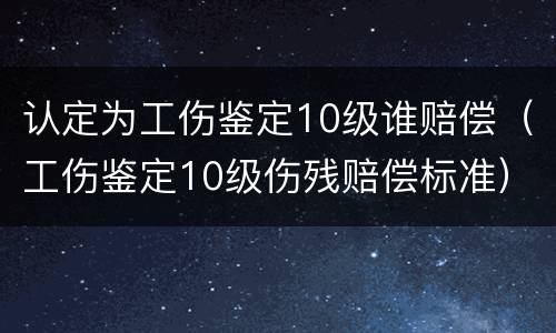 认定为工伤鉴定10级谁赔偿（工伤鉴定10级伤残赔偿标准）