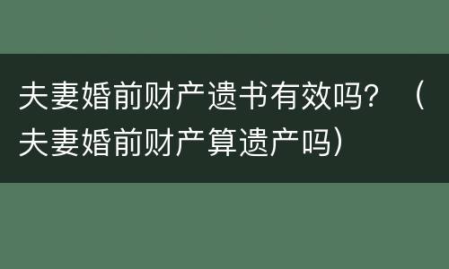 夫妻婚前财产遗书有效吗？（夫妻婚前财产算遗产吗）