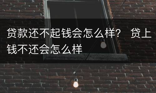 贷款还不起钱会怎么样？ 贷上钱不还会怎么样
