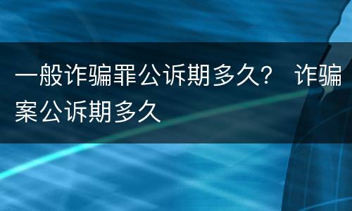 一般诈骗罪公诉期多久？ 诈骗案公诉期多久