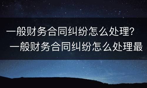 一般财务合同纠纷怎么处理？ 一般财务合同纠纷怎么处理最好