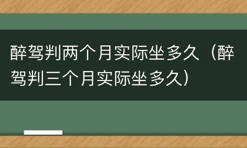 醉驾判两个月实际坐多久（醉驾判三个月实际坐多久）