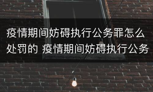 疫情期间妨碍执行公务罪怎么处罚的 疫情期间妨碍执行公务罪怎么处罚的呢