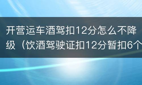 开营运车酒驾扣12分怎么不降级（饮酒驾驶证扣12分暂扣6个月怎么处理降级吗）
