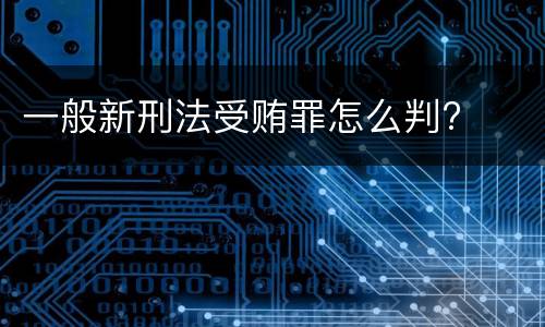 一般新刑法受贿罪怎么判?