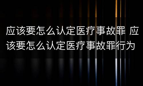 应该要怎么认定医疗事故罪 应该要怎么认定医疗事故罪行为