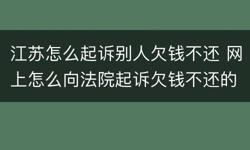 江苏怎么起诉别人欠钱不还 网上怎么向法院起诉欠钱不还的人