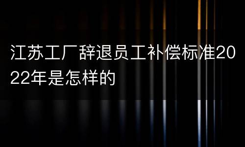 江苏工厂辞退员工补偿标准2022年是怎样的