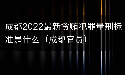 成都2022最新贪贿犯罪量刑标准是什么（成都官员）