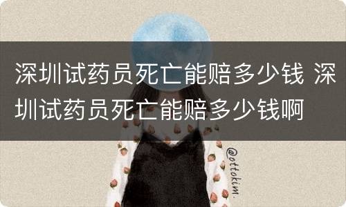 深圳试药员死亡能赔多少钱 深圳试药员死亡能赔多少钱啊