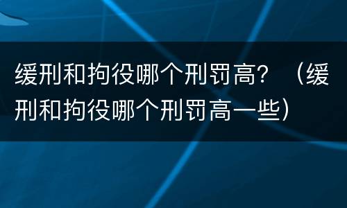 缓刑和拘役哪个刑罚高？（缓刑和拘役哪个刑罚高一些）