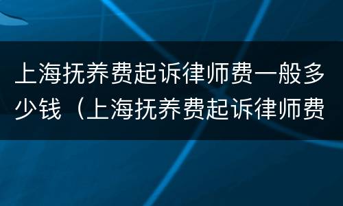 上海抚养费起诉律师费一般多少钱（上海抚养费起诉律师费一般多少钱一次）