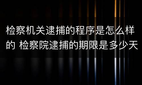 检察机关逮捕的程序是怎么样的 检察院逮捕的期限是多少天