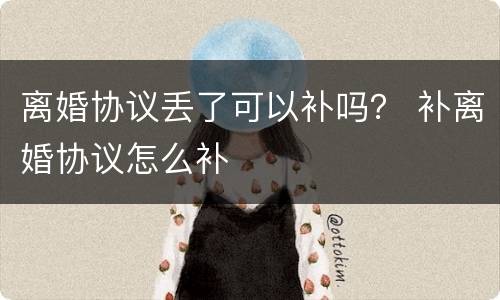 离婚协议丢了可以补吗？ 补离婚协议怎么补