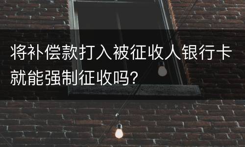 将补偿款打入被征收人银行卡就能强制征收吗？