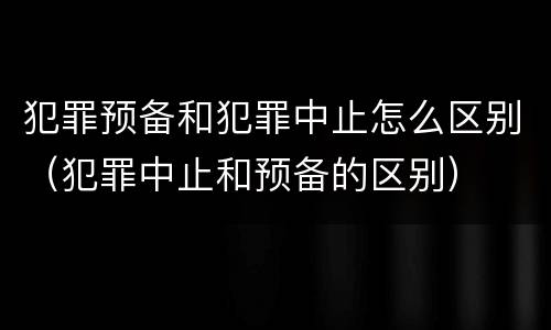 犯罪预备和犯罪中止怎么区别（犯罪中止和预备的区别）