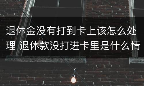 退休金没有打到卡上该怎么处理 退休款没打进卡里是什么情况